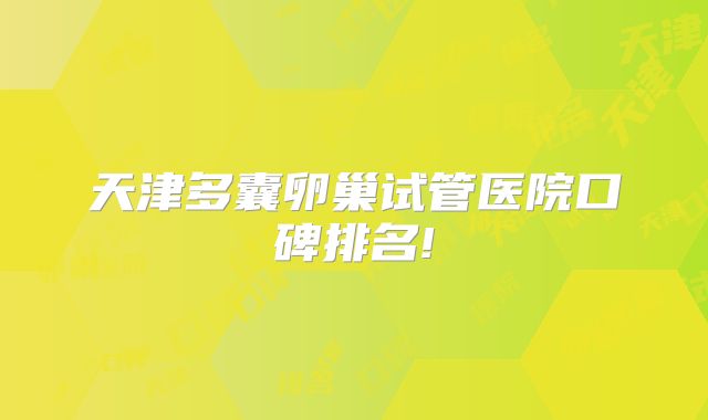 天津多囊卵巢试管医院口碑排名!