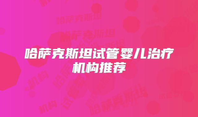 哈萨克斯坦试管婴儿治疗机构推荐