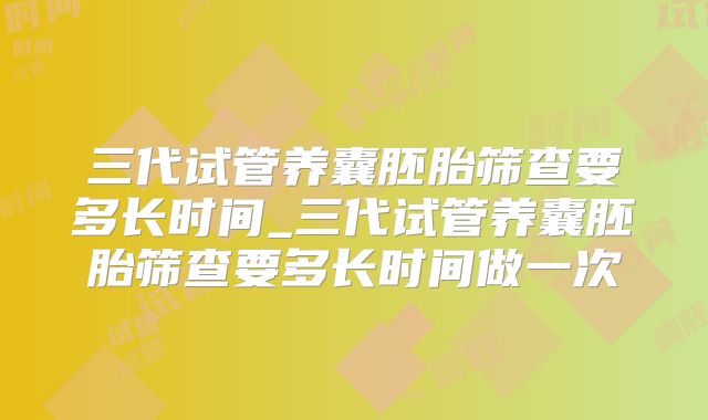 三代试管养囊胚胎筛查要多长时间_三代试管养囊胚胎筛查要多长时间做一次