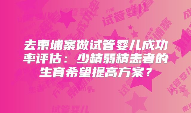 去柬埔寨做试管婴儿成功率评估：少精弱精患者的生育希望提高方案？