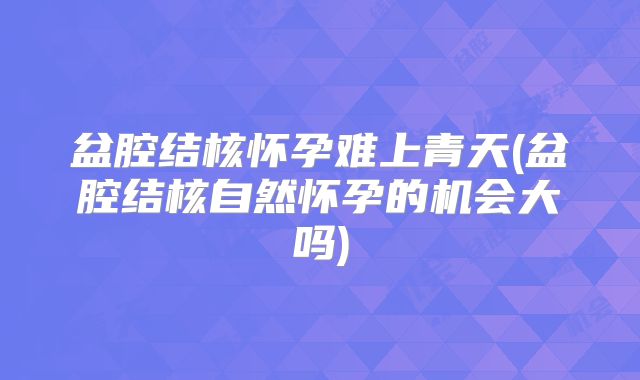 盆腔结核怀孕难上青天(盆腔结核自然怀孕的机会大吗)