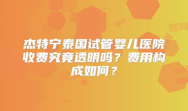 杰特宁泰国试管婴儿医院收费究竟透明吗？费用构成如何？