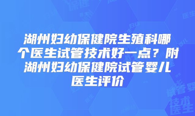 湖州妇幼保健院生殖科哪个医生试管技术好一点？附湖州妇幼保健院试管婴儿医生评价