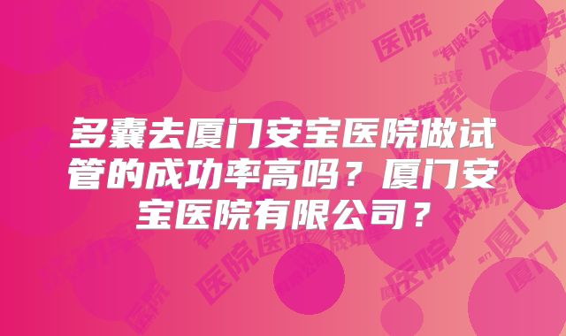多囊去厦门安宝医院做试管的成功率高吗？厦门安宝医院有限公司？