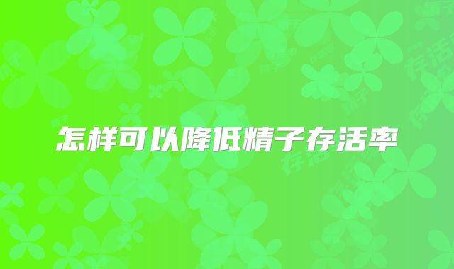 怎样可以降低精子存活率