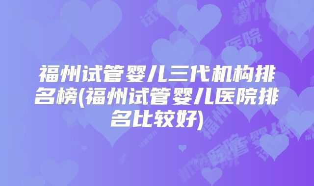 福州试管婴儿三代机构排名榜(福州试管婴儿医院排名比较好)