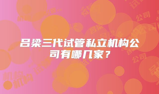 吕梁三代试管私立机构公司有哪几家?