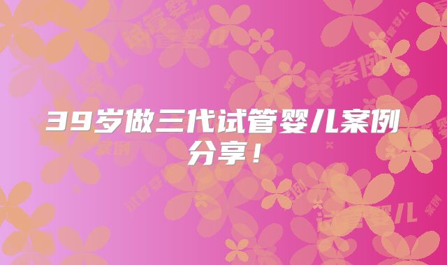 39岁做三代试管婴儿案例分享!