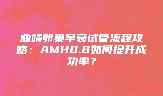 曲靖卵巢早衰试管流程攻略:AMH0.8如何提升成功率?