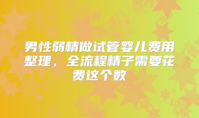 男性弱精做试管婴儿费用整理，全流程精子需要花费这个数