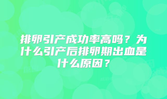 排卵引产成功率高吗？为什么引产后排卵期出血是什么原因？