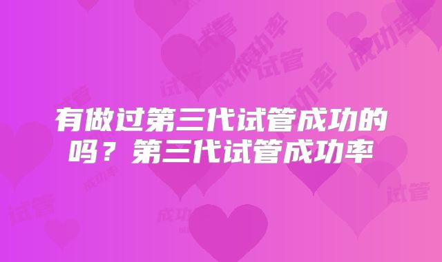有做过第三代试管成功的吗？第三代试管成功率