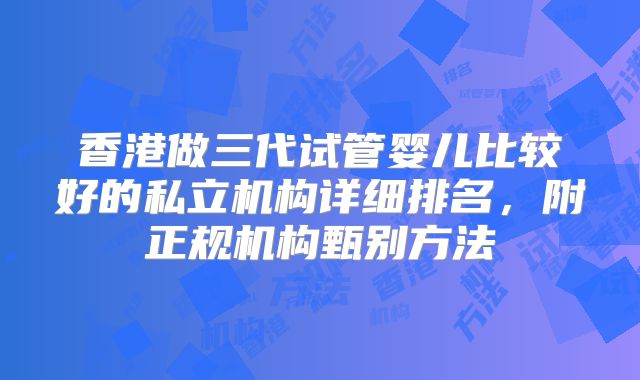 香港做三代试管婴儿比较好的私立机构详细排名，附正规机构甄别方法