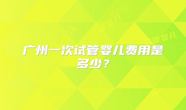 广州一次试管婴儿费用是多少?
