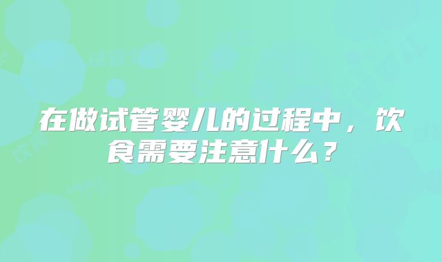 在做试管婴儿的过程中，饮食需要注意什么？