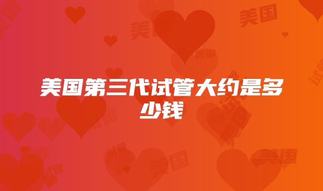 美国第三代试管大约是多少钱
