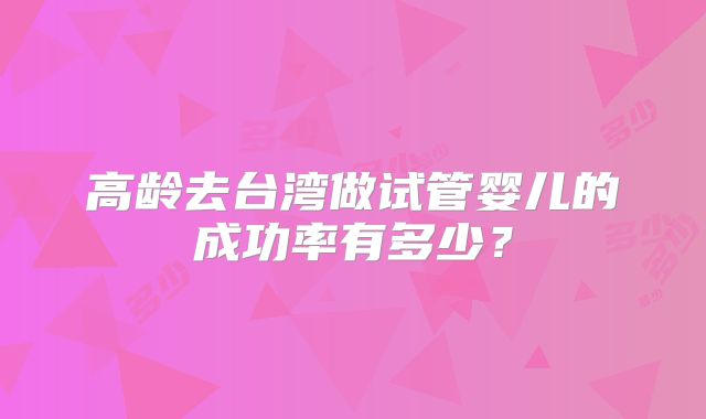 高龄去台湾做试管婴儿的成功率有多少?