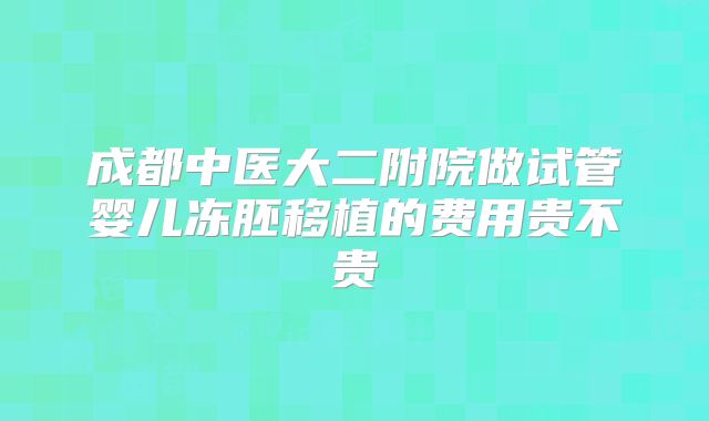 成都中医大二附院做试管婴儿冻胚移植的费用贵不贵