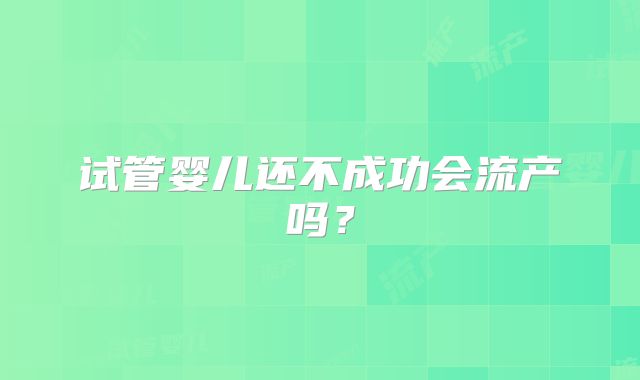试管婴儿还不成功会流产吗？