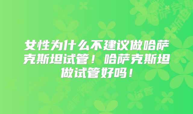 女性为什么不建议做哈萨克斯坦试管!哈萨克斯坦做试管好吗!