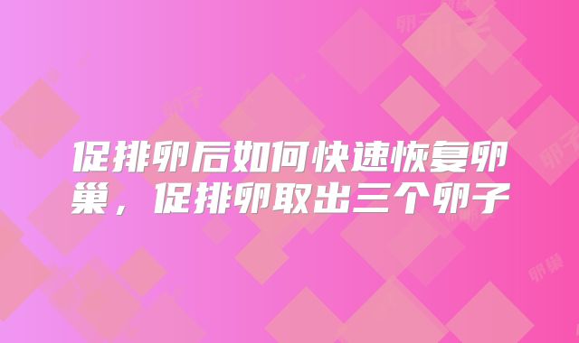促排卵后如何快速恢复卵巢,促排卵取出三个卵子