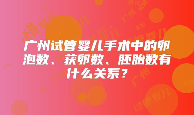 广州试管婴儿手术中的卵泡数、获卵数、胚胎数有什么关系？
