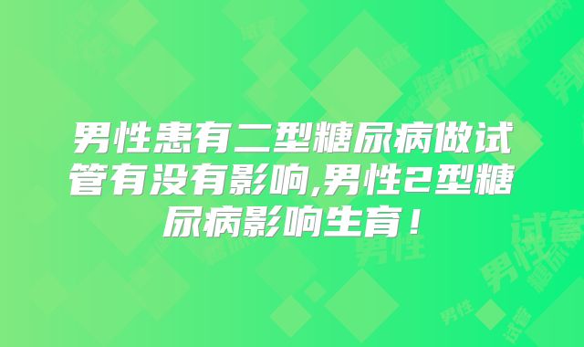 男性患有二型糖尿病做试管有没有影响,男性2型糖尿病影响生育！
