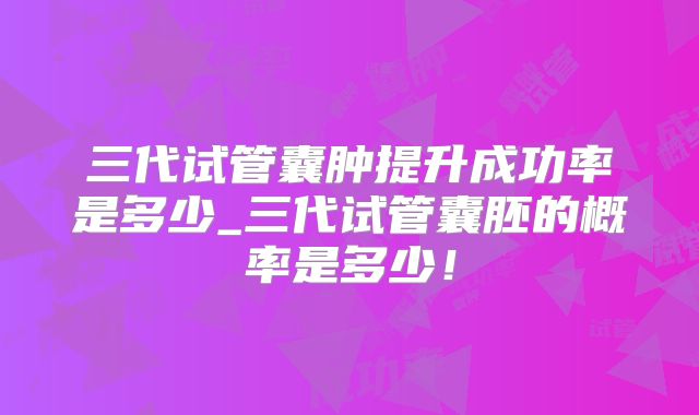 三代试管囊肿提升成功率是多少_三代试管囊胚的概率是多少！