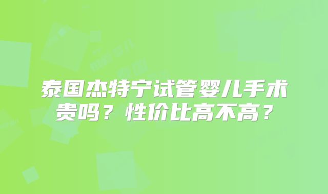 泰国杰特宁试管婴儿手术贵吗？性价比高不高？