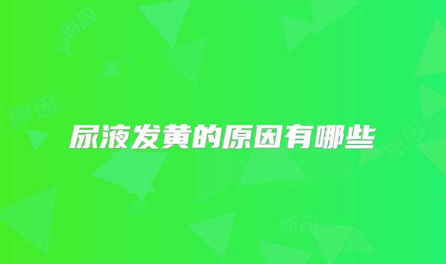 尿液发黄的原因有哪些