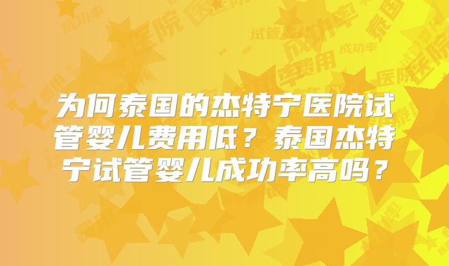 为何泰国的杰特宁医院试管婴儿费用低？泰国杰特宁试管婴儿成功率高吗？