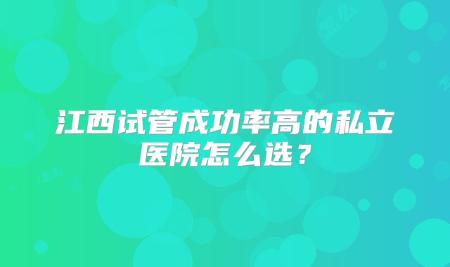 江西试管成功率高的私立医院怎么选？