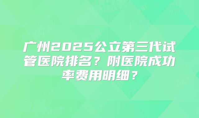 广州2025公立第三代试管医院排名？附医院成功率费用明细？