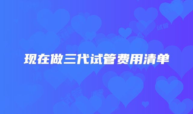 现在做三代试管费用清单