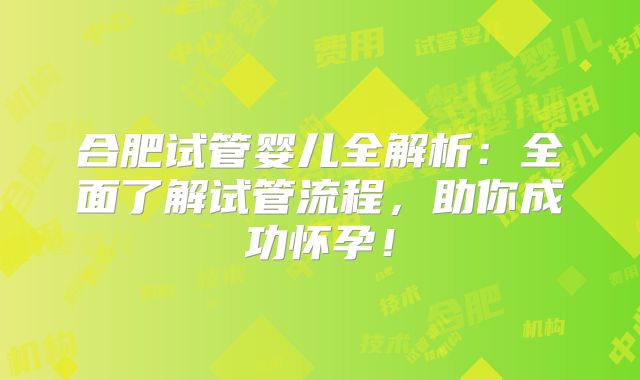 合肥试管婴儿全解析:全面了解试管流程,助你成功怀孕!