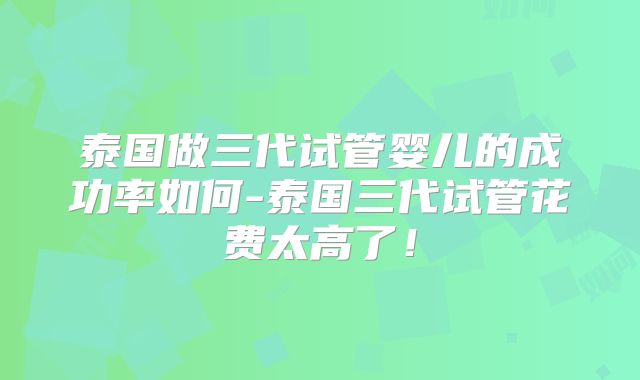 泰国做三代试管婴儿的成功率如何-泰国三代试管花费太高了！