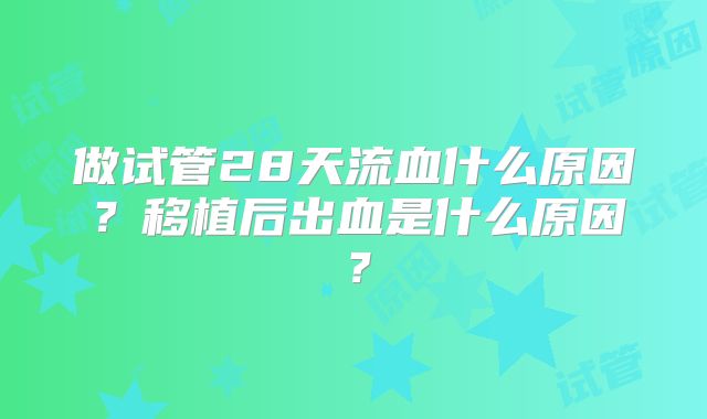 做试管28天流血什么原因?移植后出血是什么原因?