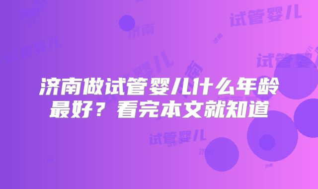 济南做试管婴儿什么年龄最好？看完本文就知道