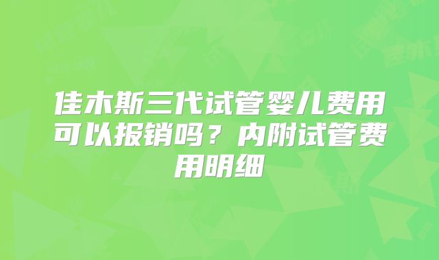 佳木斯三代试管婴儿费用可以报销吗？内附试管费用明细