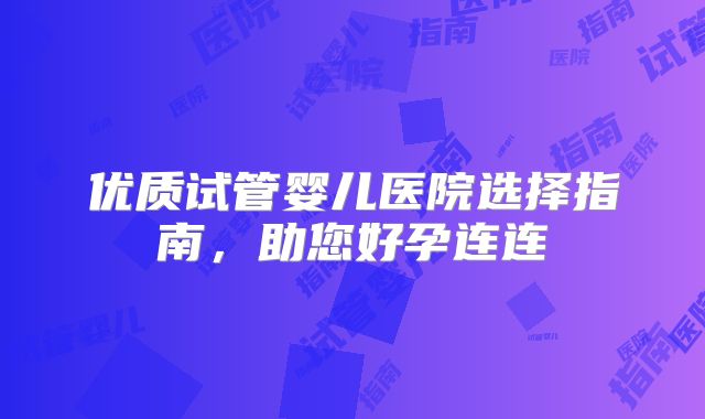 优质试管婴儿医院选择指南,助您好孕连连