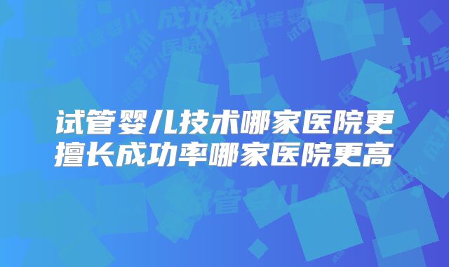 试管婴儿技术哪家医院更擅长成功率哪家医院更高