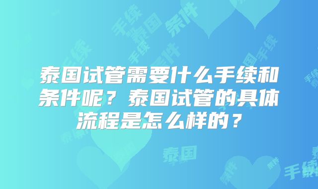 泰国试管需要什么手续和条件呢？泰国试管的具体流程是怎么样的？