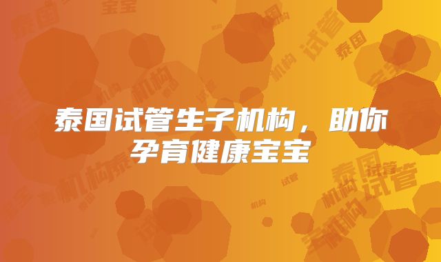 泰国试管生子机构，助你孕育健康宝宝