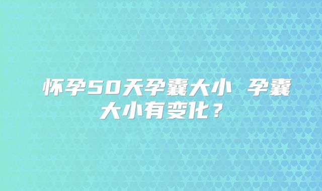 ​怀孕50天孕囊大小 孕囊大小有变化？