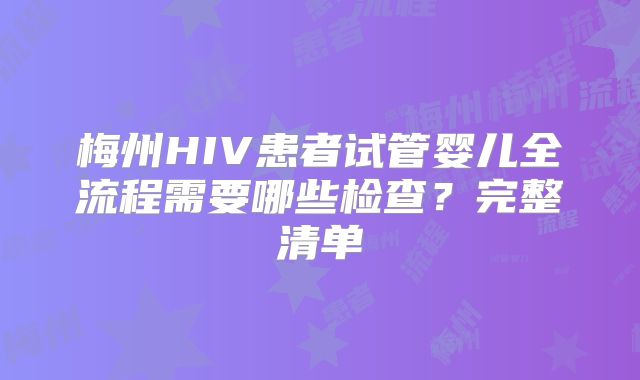 梅州HIV患者试管婴儿全流程需要哪些检查？完整清单