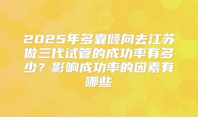 2025年多囊倾向去江苏做三代试管的成功率有多少？影响成功率的因素有哪些