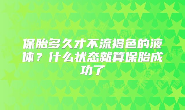 保胎多久才不流褐色的液体？什么状态就算保胎成功了