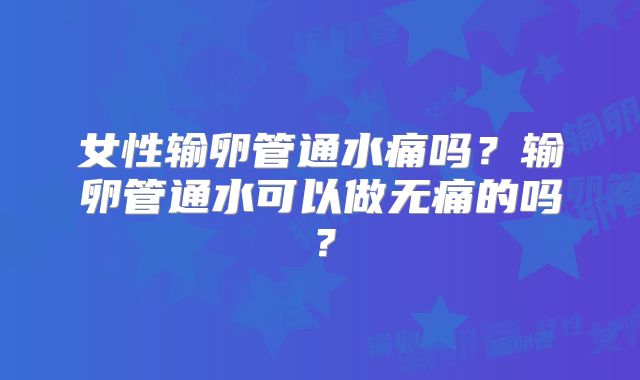 女性输卵管通水痛吗？输卵管通水可以做无痛的吗？