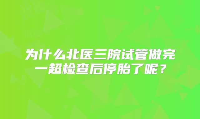 为什么北医三院试管做完一超检查后停胎了呢？
