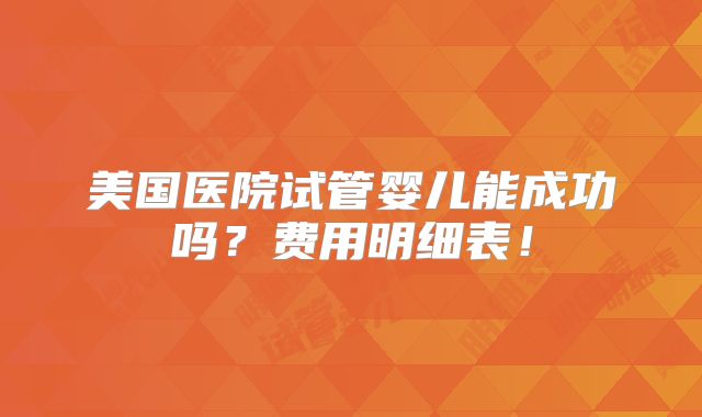 美国医院试管婴儿能成功吗?费用明细表!
